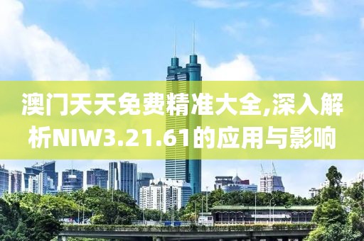 澳门天天免费精准大全,深入解析NIW3.21.61的应用与影响