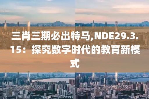 三肖三期必出特马,NDE29.3.15：探究数字时代的教育新模式