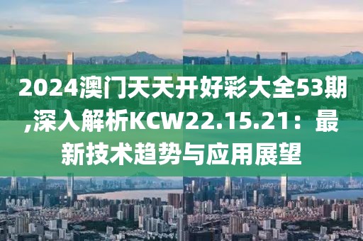 2024澳门天天开好彩大全53期,深入解析KCW22.15.21：最新技术趋势与应用展望