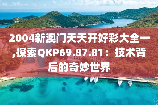 2004新澳门天天开好彩大全一,探索QKP69.87.81：技术背后的奇妙世界