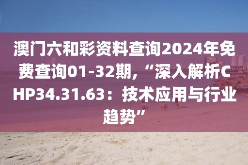 澳门六和彩资料查询2024年免费查询01-32期,“深入解析CHP34.31.63：技术应用与行业趋势”