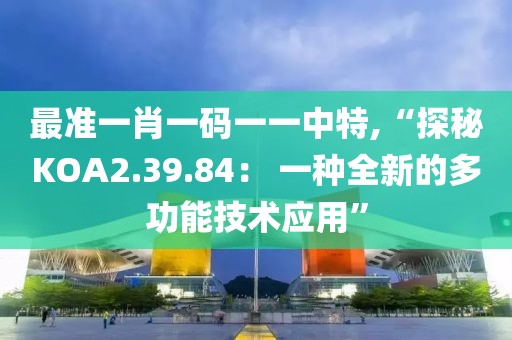 最准一肖一码一一中特,“探秘KOA2.39.84： 一种全新的多功能技术应用”