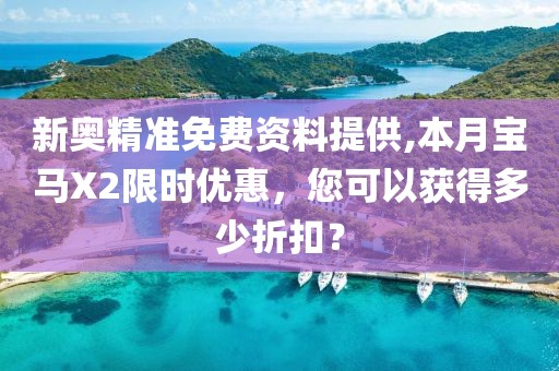 新奥精准免费资料提供,本月宝马X2限时优惠，您可以获得多少折扣？