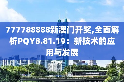 777788888新澳门开奖,全面解析PQY8.81.19：新技术的应用与发展
