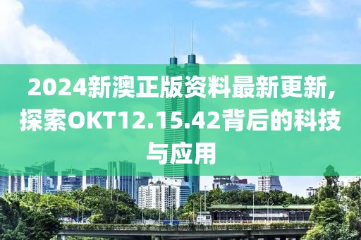 2024新澳正版资料最新更新,探索OKT12.15.42背后的科技与应用