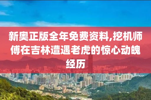 新奥正版全年免费资料,挖机师傅在吉林遭遇老虎的惊心动魄经历