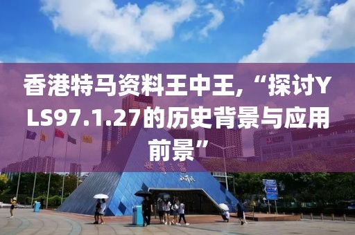 香港特马资料王中王,“探讨YLS97.1.27的历史背景与应用前景”