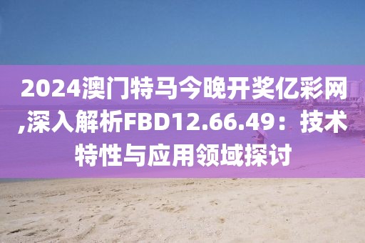 2024澳门特马今晚开奖亿彩网,深入解析FBD12.66.49：技术特性与应用领域探讨