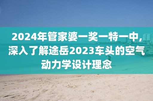 2024年管家婆一奖一特一中,深入了解途岳2023车头的空气动力学设计理念