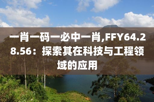 一肖一码一必中一肖,FFY64.28.56：探索其在科技与工程领域的应用