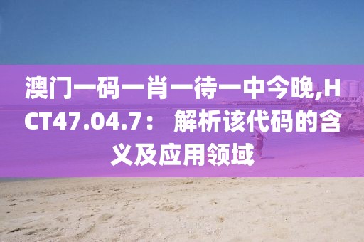 澳门一码一肖一待一中今晚,HCT47.04.7： 解析该代码的含义及应用领域