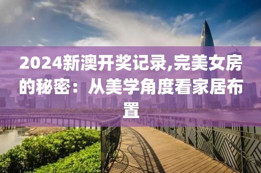 2024新澳开奖记录,完美女房的秘密：从美学角度看家居布置