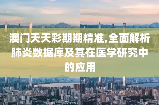 澳门天天彩期期精准,全面解析肺炎数据库及其在医学研究中的应用