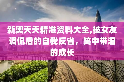 新奥天天精准资料大全,被女友调侃后的自我反省，笑中带泪的成长