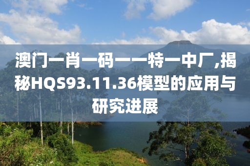 澳门一肖一码一一特一中厂,揭秘HQS93.11.36模型的应用与研究进展
