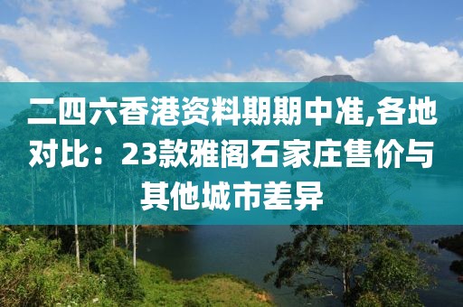二四六香港资料期期中准,各地对比：23款雅阁石家庄售价与其他城市差异