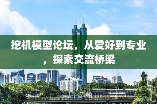 挖机模型论坛，从爱好到专业，探索交流桥梁