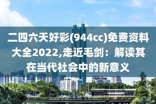 二四六天好彩(944cc)免费资料大全2022,走近毛剑：解读其在当代社会中的新意义