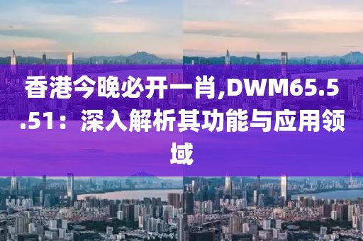 香港今晚必开一肖,DWM65.5.51：深入解析其功能与应用领域