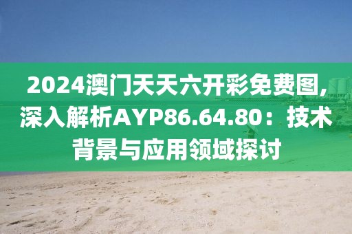 2024澳门天天六开彩免费图,深入解析AYP86.64.80：技术背景与应用领域探讨