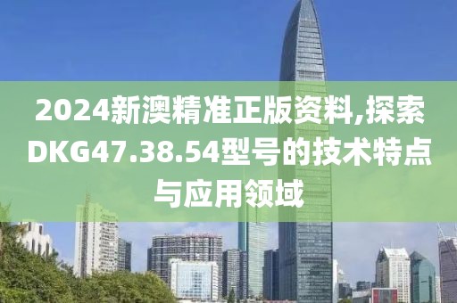 2024新澳精准正版资料,探索DKG47.38.54型号的技术特点与应用领域