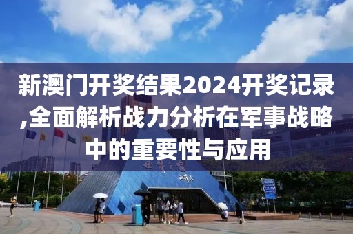 新澳门开奖结果2024开奖记录,全面解析战力分析在军事战略中的重要性与应用