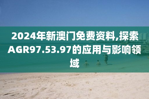 2024年新澳门免费资料,探索AGR97.53.97的应用与影响领域