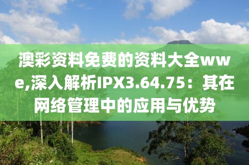 澳彩资料免费的资料大全wwe,深入解析IPX3.64.75：其在网络管理中的应用与优势