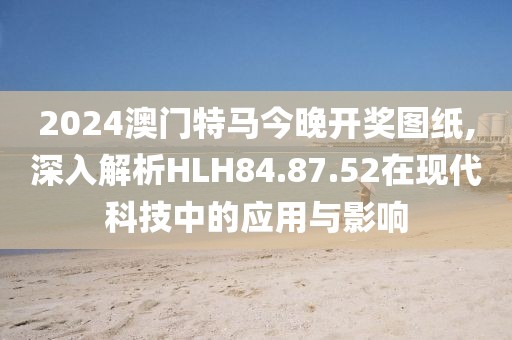 2024澳门特马今晚开奖图纸,深入解析HLH84.87.52在现代科技中的应用与影响