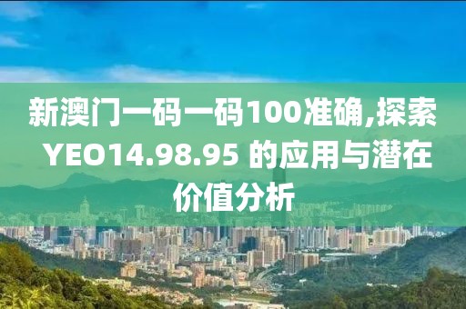 新澳门一码一码100准确,探索 YEO14.98.95 的应用与潜在价值分析
