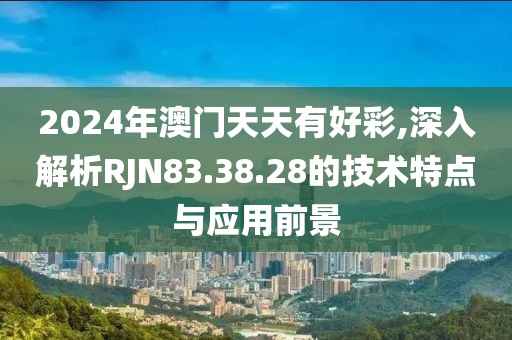 2024年澳门天天有好彩,深入解析RJN83.38.28的技术特点与应用前景
