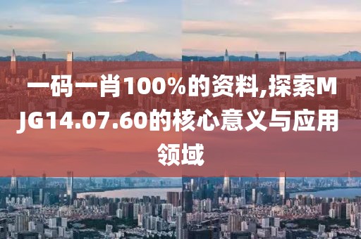 一码一肖100%的资料,探索MJG14.07.60的核心意义与应用领域