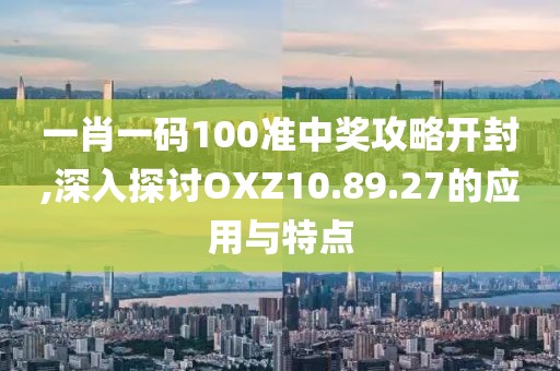 一肖一码100准中奖攻略开封,深入探讨OXZ10.89.27的应用与特点