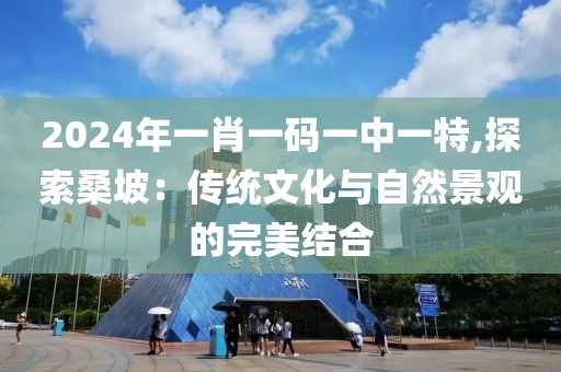 2024年一肖一码一中一特,探索桑坡：传统文化与自然景观的完美结合