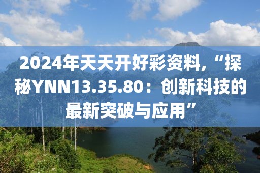 2024年天天开好彩资料,“探秘YNN13.35.80：创新科技的最新突破与应用”