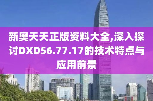 新奥天天正版资料大全,深入探讨DXD56.77.17的技术特点与应用前景