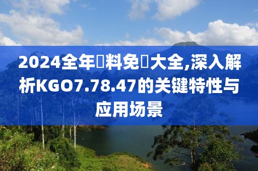 2024全年資料免費大全,深入解析KGO7.78.47的关键特性与应用场景