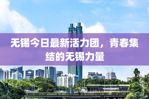 无锡今日最新活力团，青春集结的无锡力量