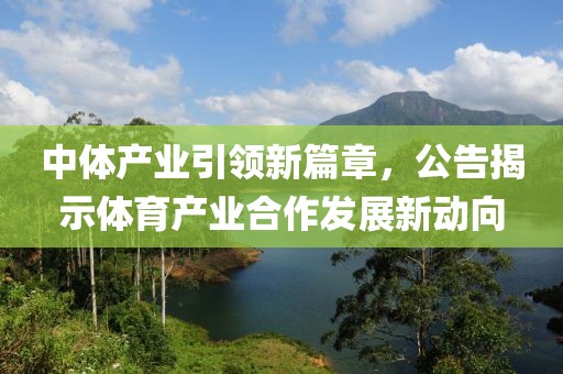 中体产业引领新篇章，公告揭示体育产业合作发展新动向