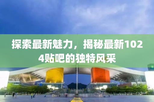 探索最新魅力，揭秘最新1024贴吧的独特风采