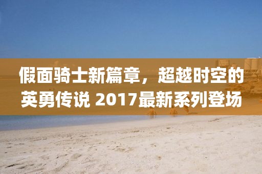 假面骑士新篇章，超越时空的英勇传说 2017最新系列登场