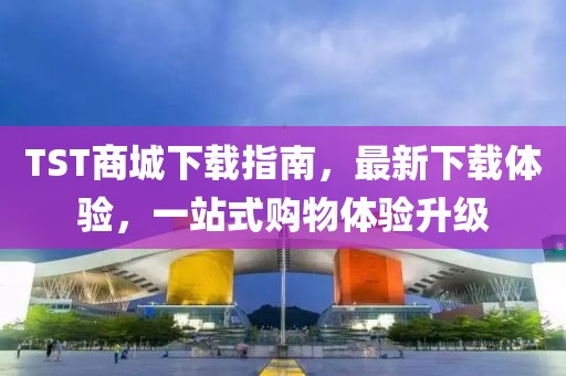TST商城下载指南，最新下载体验，一站式购物体验升级