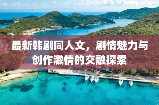 最新韩剧同人文，剧情魅力与创作激情的交融探索