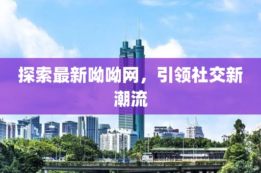 探索最新呦呦网，引领社交新潮流