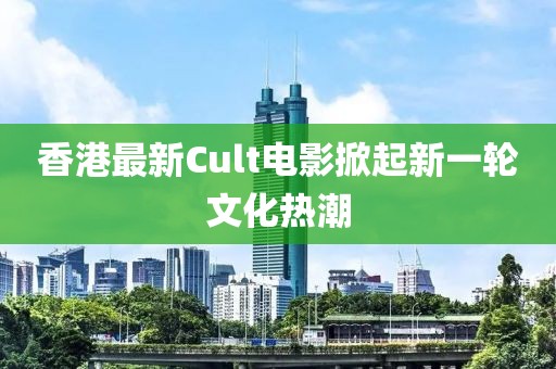 香港最新Cult电影掀起新一轮文化热潮
