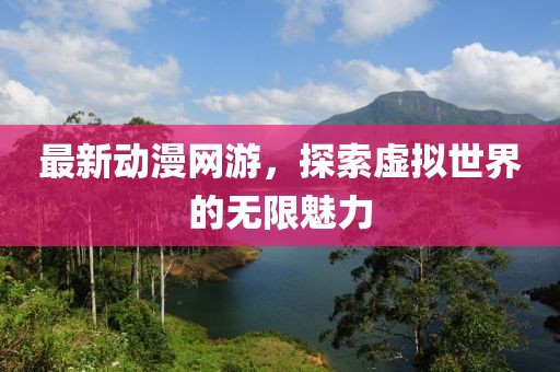 最新动漫网游，探索虚拟世界的无限魅力