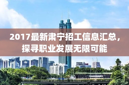2017最新肃宁招工信息汇总，探寻职业发展无限可能