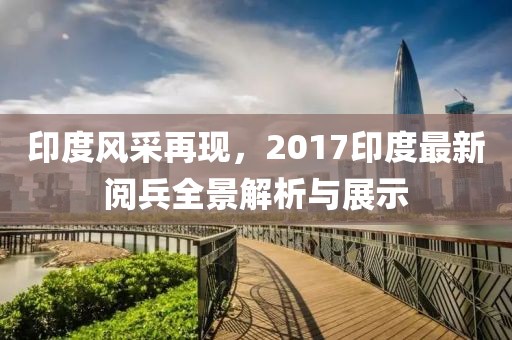 印度风采再现，2017印度最新阅兵全景解析与展示