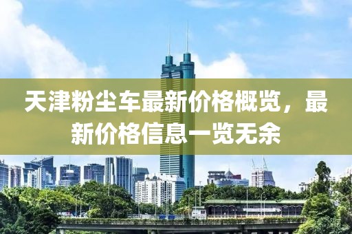 天津粉尘车最新价格概览，最新价格信息一览无余