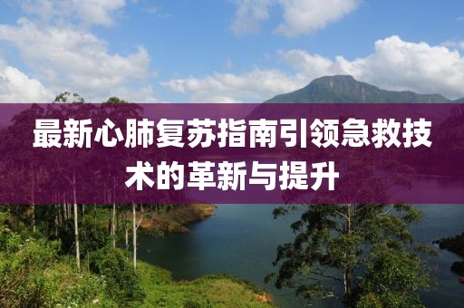 最新心肺复苏指南引领急救技术的革新与提升